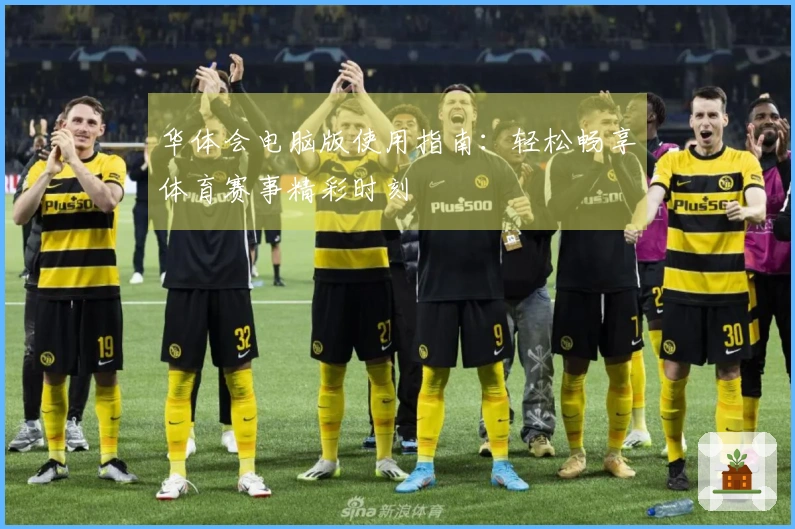 华体会电脑版使用指南：轻松畅享体育赛事精彩时刻