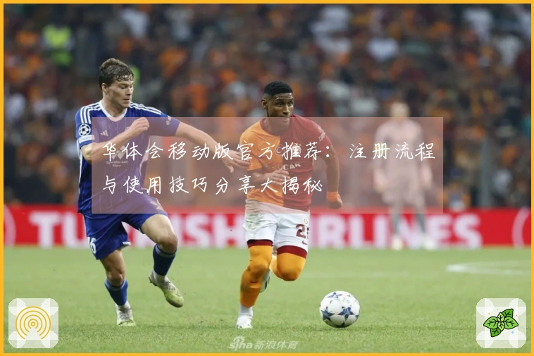 华体会移动版官方推荐：注册流程与使用技巧分享大揭秘