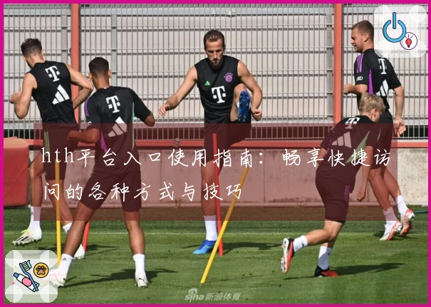 hth平台入口使用指南：畅享快捷访问的各种方式与技巧
