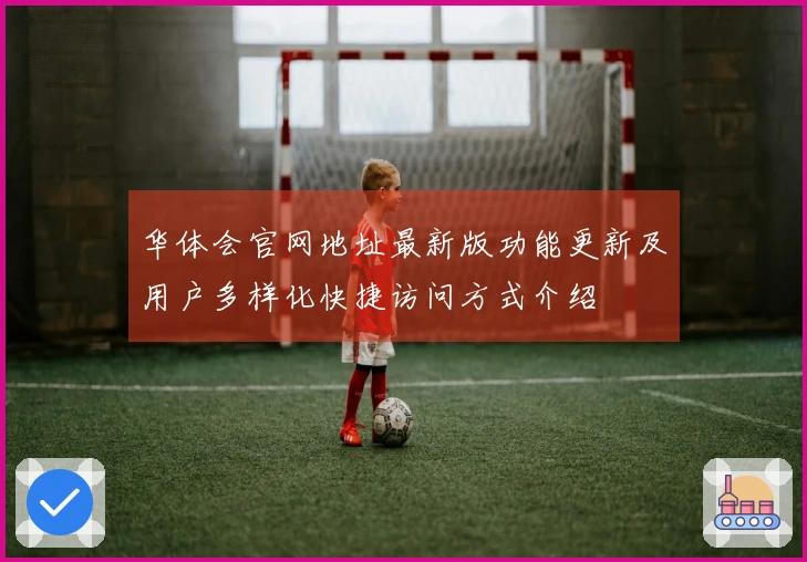华体会官网地址最新版功能更新及用户多样化快捷访问方式介绍