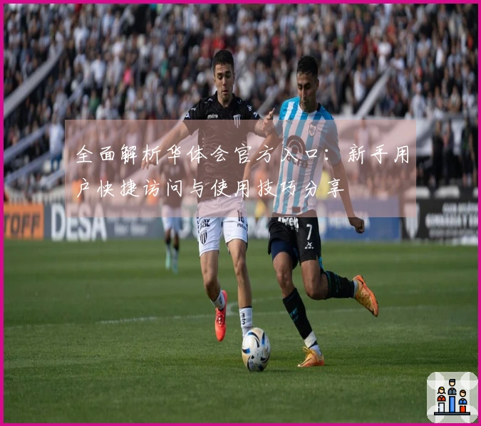 全面解析华体会官方入口:新手用户快捷访问与使用技巧分享