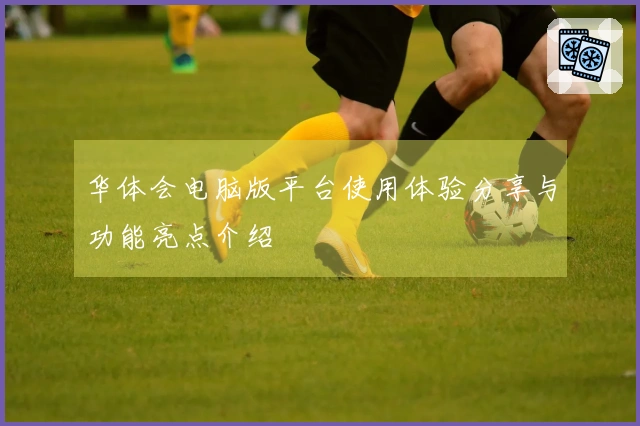 华体会电脑版平台使用体验分享与功能亮点介绍