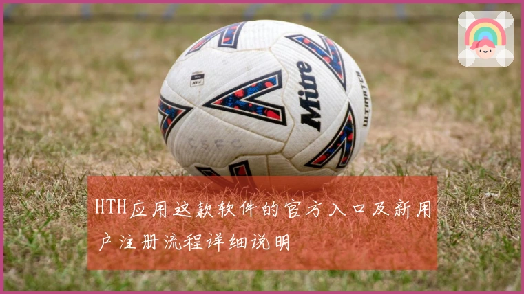 HTH应用这款软件的官方入口及新用户注册流程详细说明