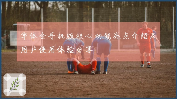华体会手机版核心功能亮点介绍及用户使用体验分享