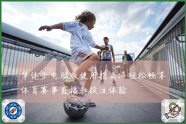 华体会电脑版使用指南：轻松畅享体育赛事直播和投注体验
