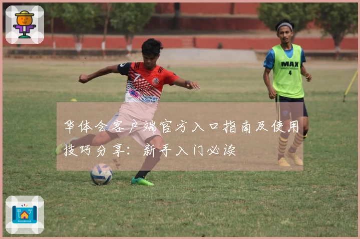 华体会客户端官方入口指南及使用技巧分享：新手入门必读