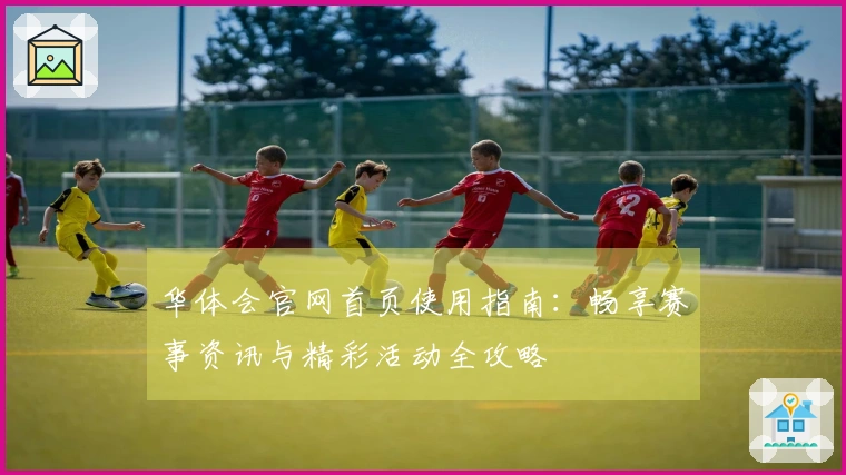 华体会官网首页使用指南:畅享赛事资讯与精彩活动全攻略