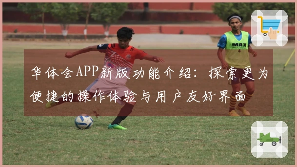华体会APP新版功能介绍：探索更为便捷的操作体验与用户友好界面