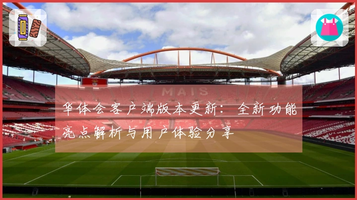 华体会客户端版本更新:全新功能亮点解析与用户体验分享