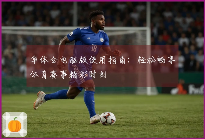 华体会电脑版使用指南:轻松畅享体育赛事精彩时刻