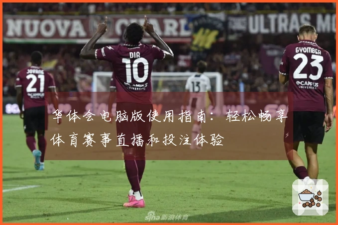 华体会电脑版使用指南：轻松畅享体育赛事直播和投注体验