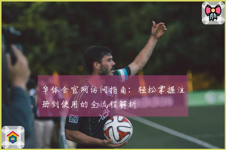 华体会官网访问指南:轻松掌握注册到使用的全流程解析