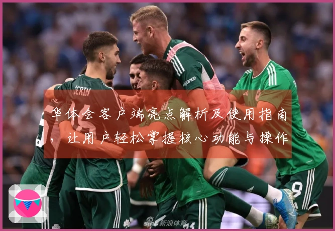 华体会客户端亮点解析及使用指南，让用户轻松掌握核心功能与操作步骤