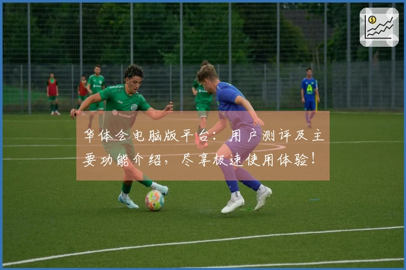 华体会电脑版平台：用户测评及主要功能介绍，尽享极速使用体验！