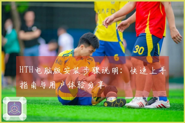HTH电脑版安装步骤说明:快速上手指南与用户体验分享