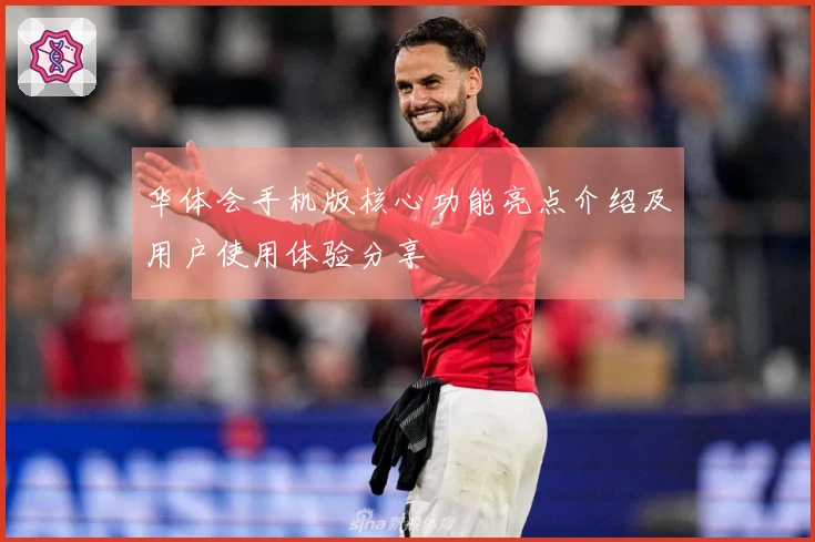 华体会手机版核心功能亮点介绍及用户使用体验分享